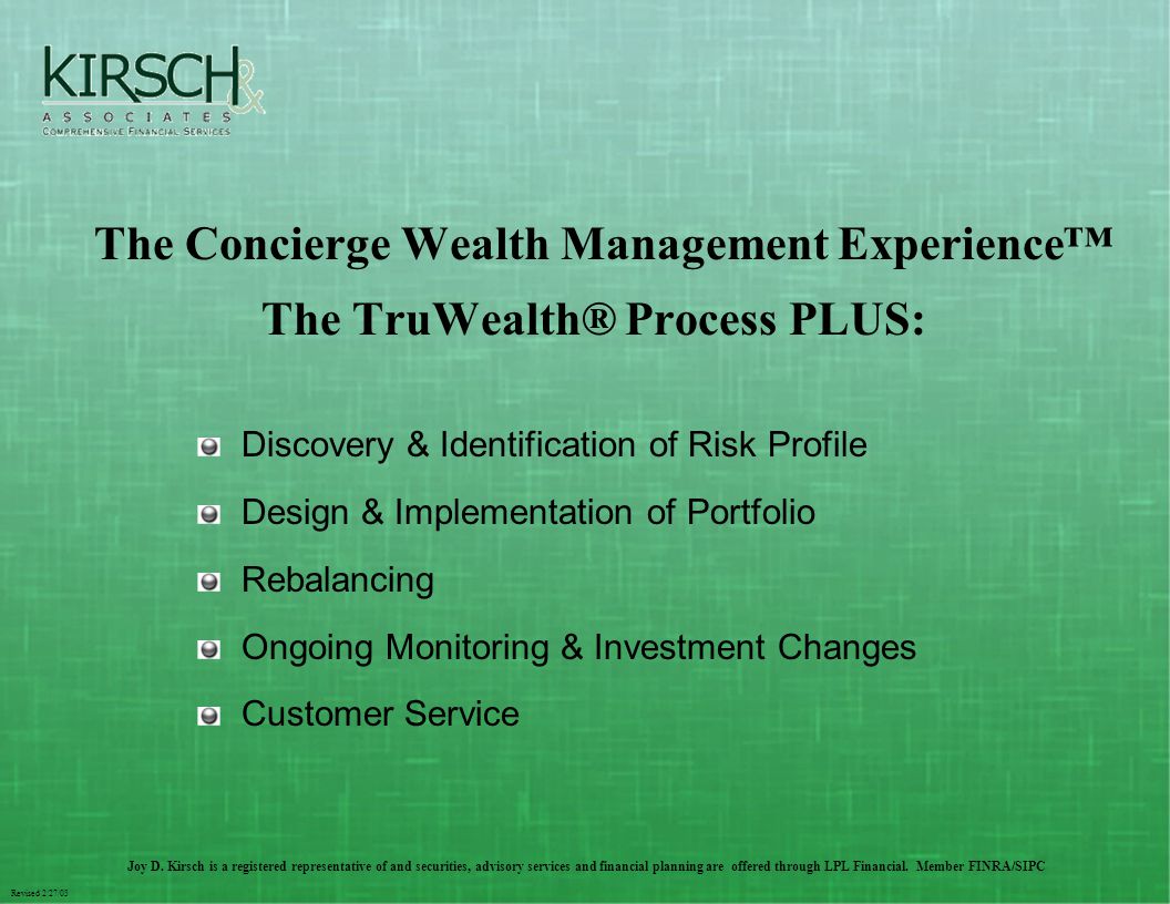 Revised 2/27/03 The Concierge Wealth Management Experience™ The TruWealth® Process PLUS: Discovery & Identification of Risk Profile Design & Implementation of Portfolio Rebalancing Ongoing Monitoring & Investment Changes Customer Service Joy D.