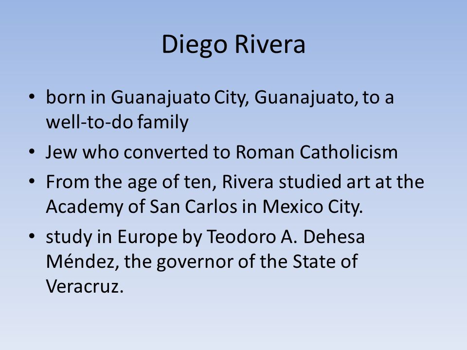 Diego Rivera born in Guanajuato City, Guanajuato, to a well-to-do family Jew who converted to Roman Catholicism From the age of ten, Rivera studied art at the Academy of San Carlos in Mexico City.
