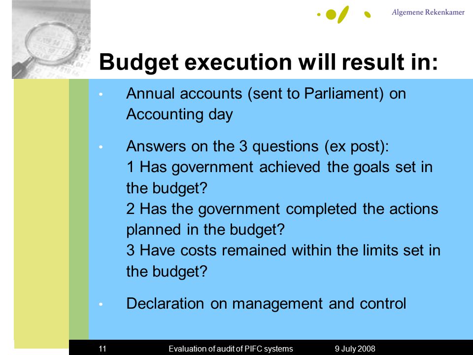 9 July 2008Evaluation of audit of PIFC systems11 Budget execution will result in: Annual accounts (sent to Parliament) on Accounting day Answers on the 3 questions (ex post): 1 Has government achieved the goals set in the budget.