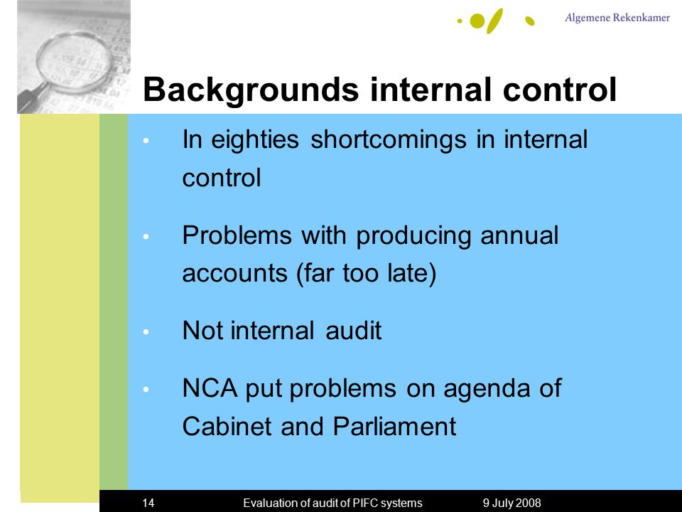 9 July 2008Evaluation of audit of PIFC systems14 Backgrounds internal control In eighties shortcomings in internal control Problems with producing annual accounts (far too late) Not internal audit NCA put problems on agenda of Cabinet and Parliament