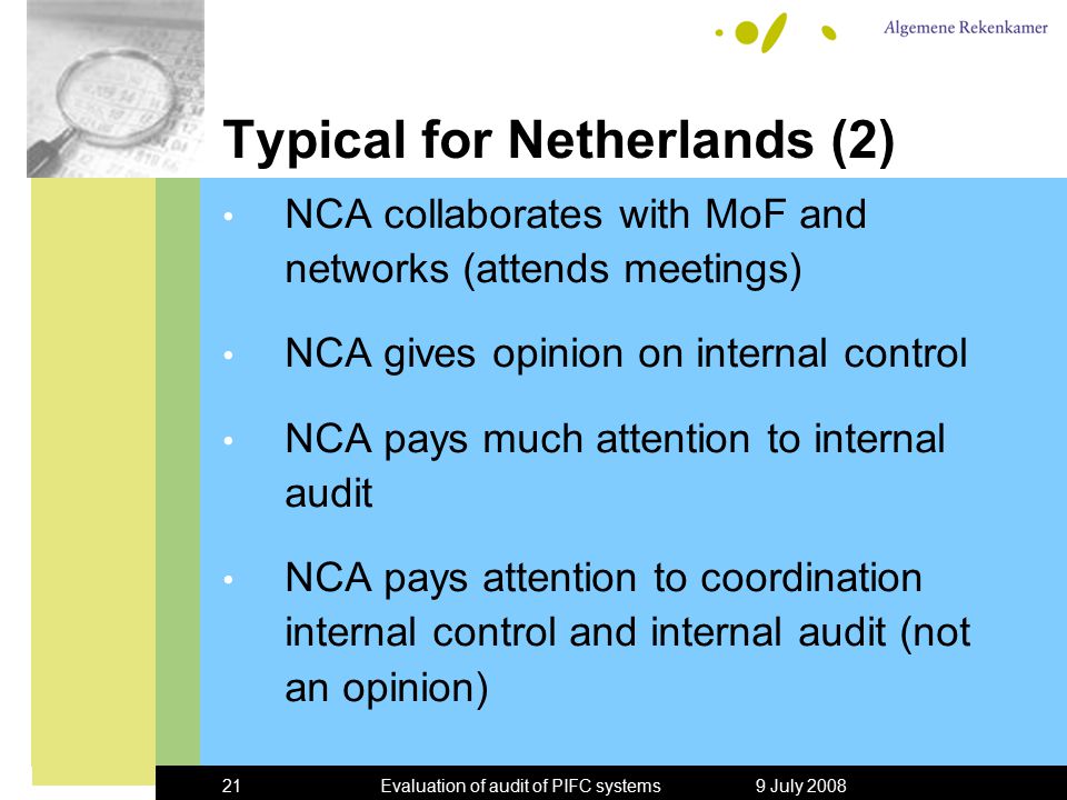 9 July 2008Evaluation of audit of PIFC systems21 Typical for Netherlands (2) NCA collaborates with MoF and networks (attends meetings) NCA gives opinion on internal control NCA pays much attention to internal audit NCA pays attention to coordination internal control and internal audit (not an opinion)