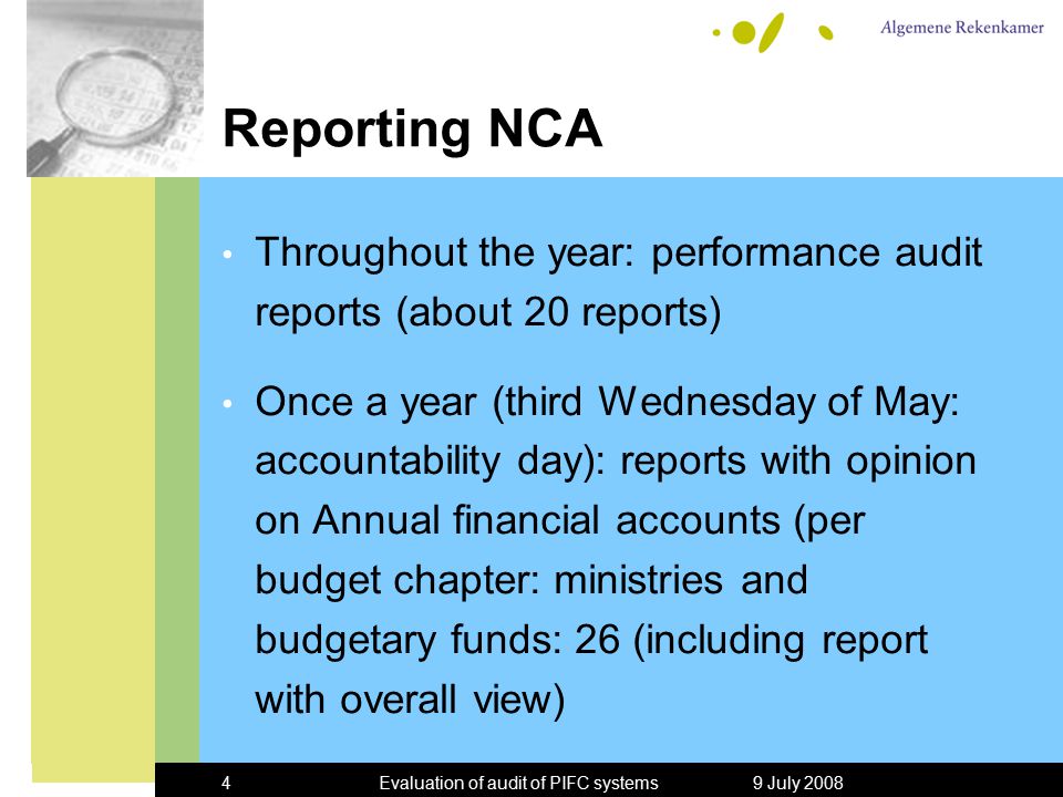 9 July 2008Evaluation of audit of PIFC systems4 Reporting NCA Throughout the year: performance audit reports (about 20 reports) Once a year (third Wednesday of May: accountability day): reports with opinion on Annual financial accounts (per budget chapter: ministries and budgetary funds: 26 (including report with overall view)