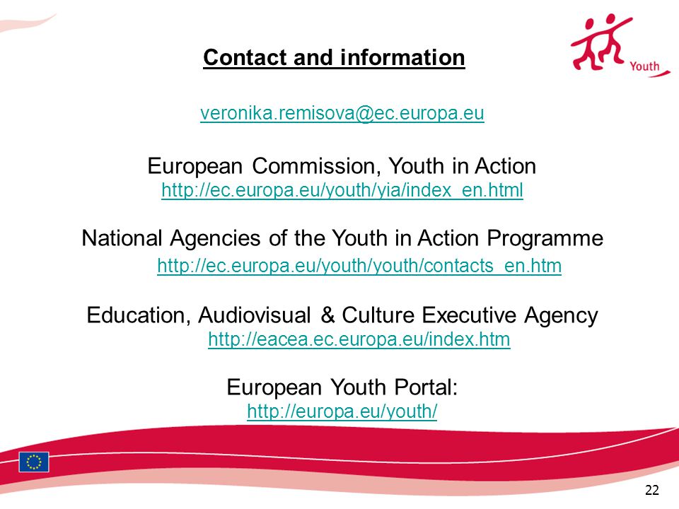 22 European Commission, Youth in Action   National Agencies of the Youth in Action Programme     Education, Audiovisual & Culture Executive Agency     European Youth Portal:   Contact and information