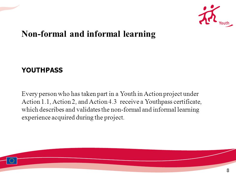 8 YOUTHPASS Every person who has taken part in a Youth in Action project under Action 1.1, Action 2, and Action 4.3 receive a Youthpass certificate, which describes and validates the non-formal and informal learning experience acquired during the project.