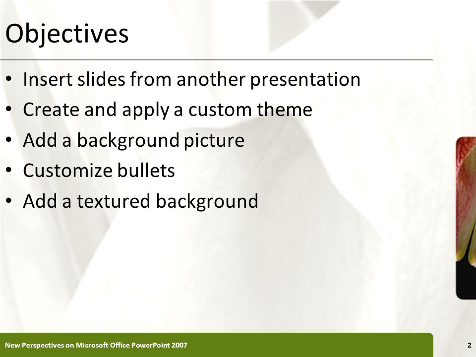 XP Objectives Insert slides from another presentation Create and apply a custom theme Add a background picture Customize bullets Add a textured background New Perspectives on Microsoft Office PowerPoint 20072