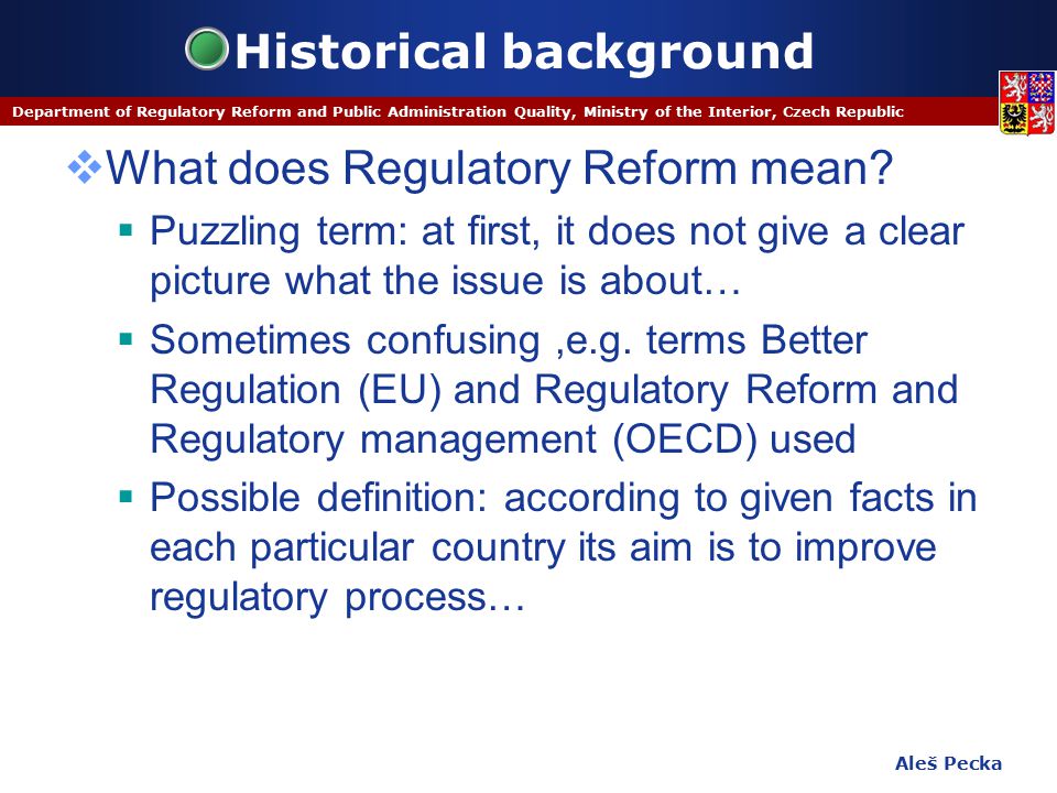 Aleš Pecka Department of Regulatory Reform and Public Administration Quality, Ministry of the Interior, Czech Republic Historical background  What does Regulatory Reform mean.