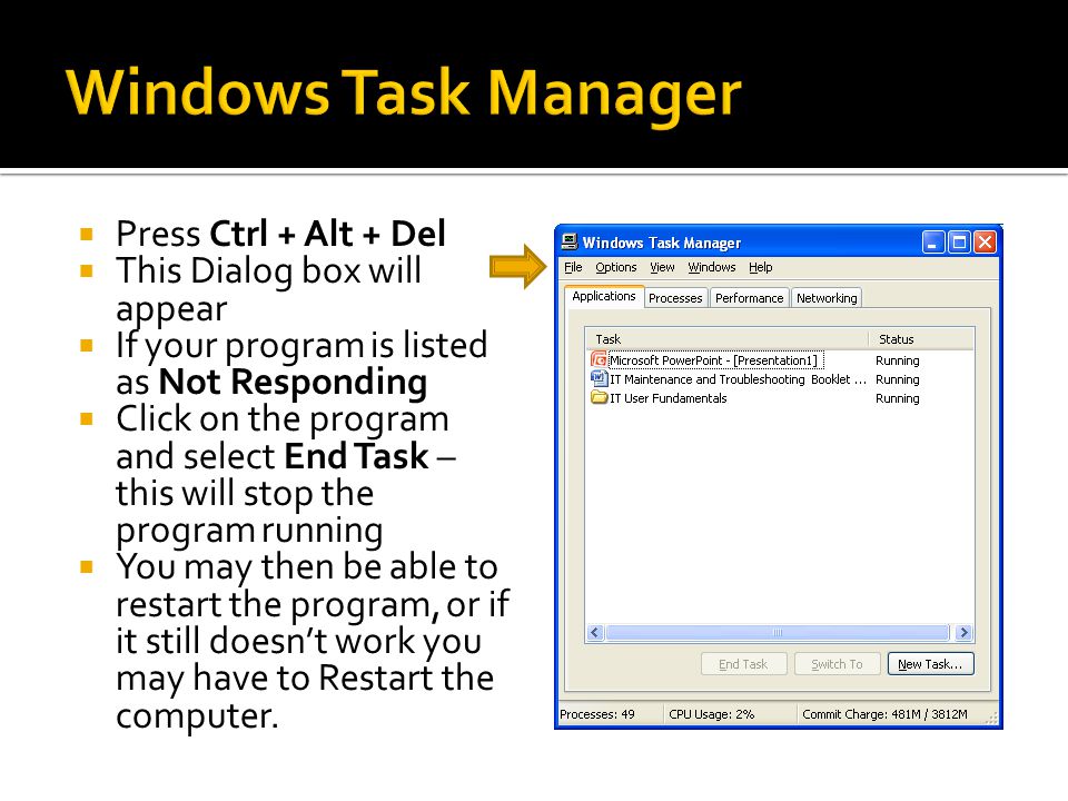  Press Ctrl + Alt + Del  This Dialog box will appear  If your program is listed as Not Responding  Click on the program and select End Task – this will stop the program running  You may then be able to restart the program, or if it still doesn’t work you may have to Restart the computer.