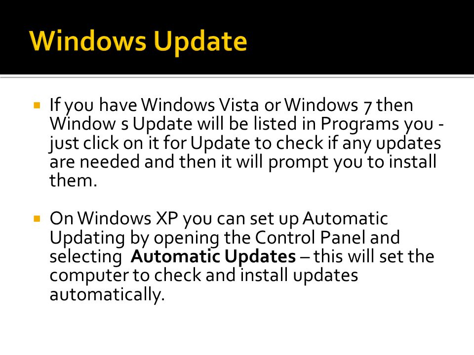  If you have Windows Vista or Windows 7 then Window s Update will be listed in Programs you - just click on it for Update to check if any updates are needed and then it will prompt you to install them.