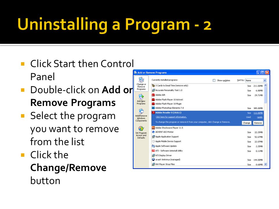  Click Start then Control Panel  Double-click on Add or Remove Programs  Select the program you want to remove from the list  Click the Change/Remove button