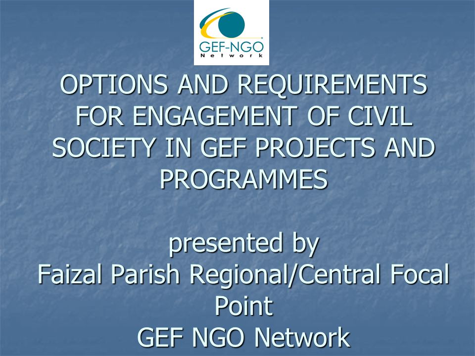 OPTIONS AND REQUIREMENTS FOR ENGAGEMENT OF CIVIL SOCIETY IN GEF PROJECTS AND PROGRAMMES presented by Faizal Parish Regional/Central Focal Point GEF NGO Network