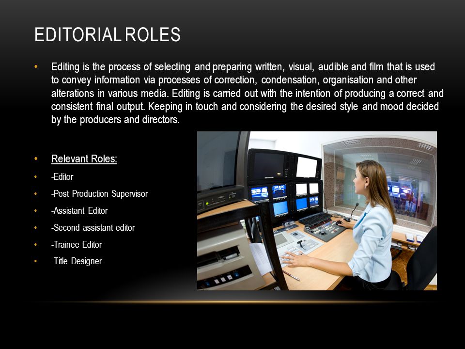 EDITORIAL ROLES Editing is the process of selecting and preparing written, visual, audible and film that is used to convey information via processes of correction, condensation, organisation and other alterations in various media.