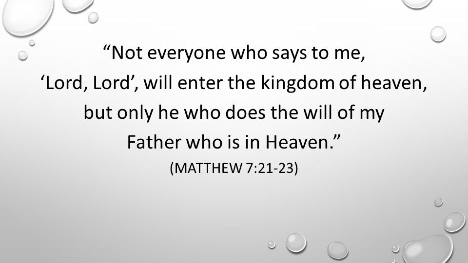 Not everyone who says to me, ‘Lord, Lord’, will enter the kingdom of heaven, but only he who does the will of my Father who is in Heaven. (MATTHEW 7:21-23)