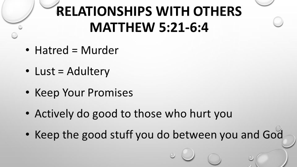 RELATIONSHIPS WITH OTHERS MATTHEW 5:21-6:4 Hatred = Murder Lust = Adultery Keep Your Promises Actively do good to those who hurt you Keep the good stuff you do between you and God