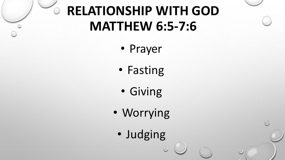 RELATIONSHIP WITH GOD MATTHEW 6:5-7:6 Prayer Fasting Giving Worrying Judging