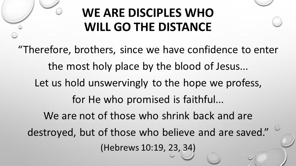 WE ARE DISCIPLES WHO WILL GO THE DISTANCE Therefore, brothers, since we have confidence to enter the most holy place by the blood of Jesus...