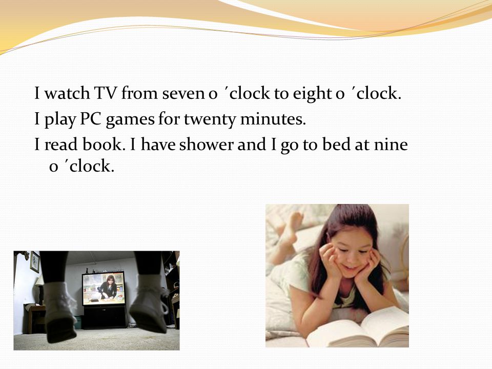 I watch TV from seven o ´clock to eight o ´clock. I play PC games for twenty minutes.