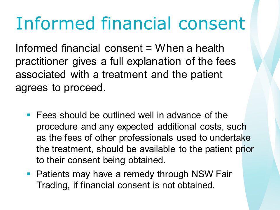 Informed financial consent Informed financial consent = When a health practitioner gives a full explanation of the fees associated with a treatment and the patient agrees to proceed.