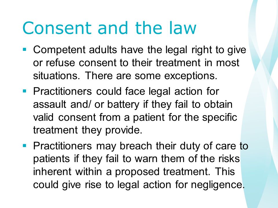 Consent and the law  Competent adults have the legal right to give or refuse consent to their treatment in most situations.