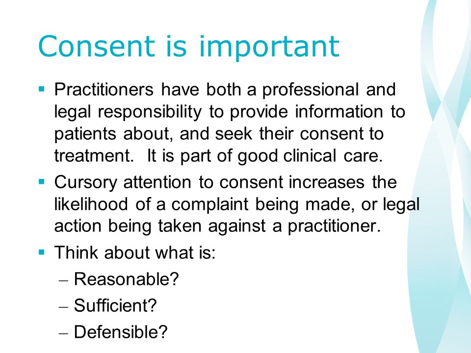 Consent is important  Practitioners have both a professional and legal responsibility to provide information to patients about, and seek their consent to treatment.