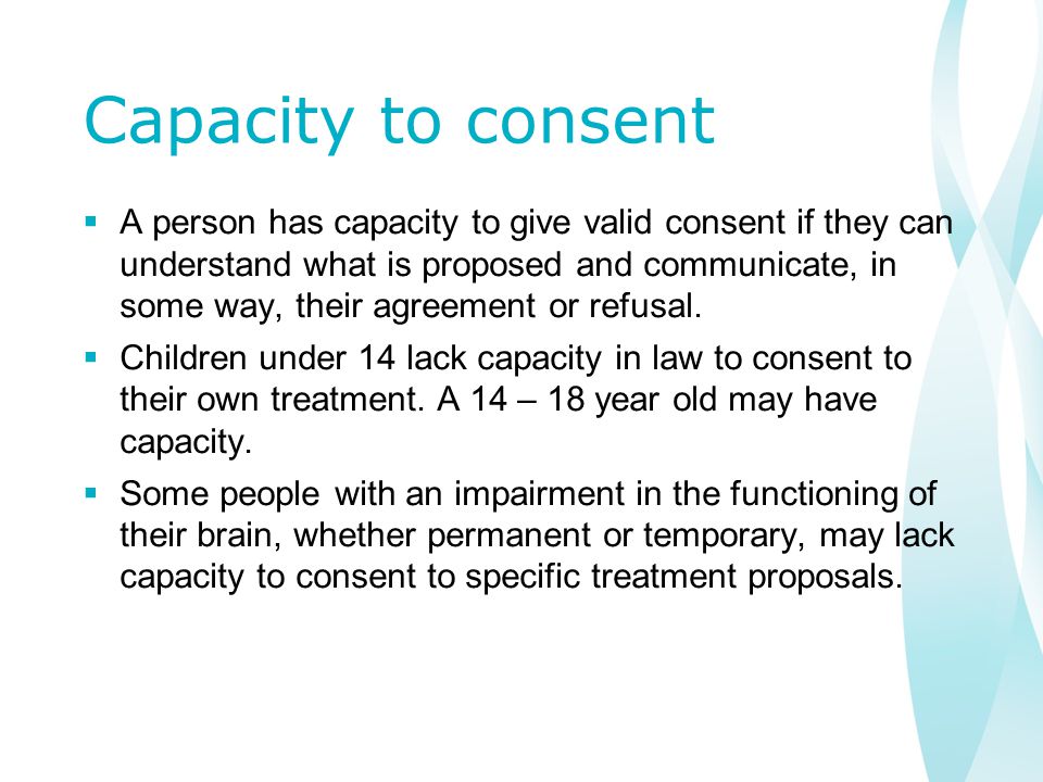 Capacity to consent  A person has capacity to give valid consent if they can understand what is proposed and communicate, in some way, their agreement or refusal.