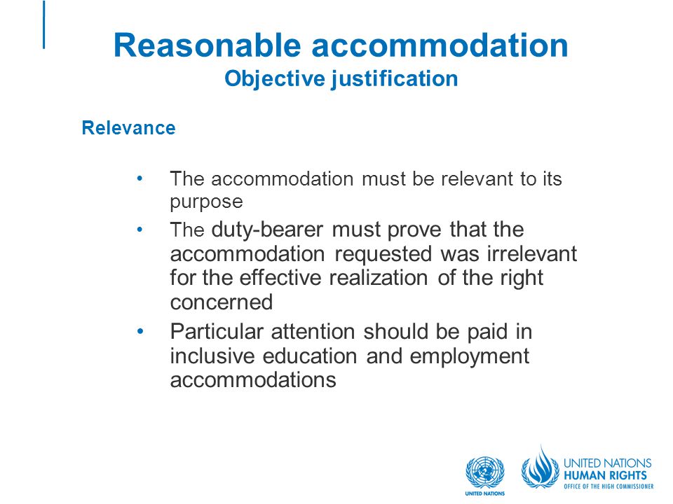 Reasonable accommodation Objective justification Relevance The accommodation must be relevant to its purpose The duty-bearer must prove that the accommodation requested was irrelevant for the effective realization of the right concerned Particular attention should be paid in inclusive education and employment accommodations