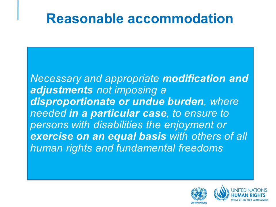 Reasonable accommodation Necessary and appropriate modification and adjustments not imposing a disproportionate or undue burden, where needed in a particular case, to ensure to persons with disabilities the enjoyment or exercise on an equal basis with others of all human rights and fundamental freedoms