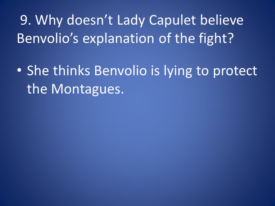 9. Why doesn’t Lady Capulet believe Benvolio’s explanation of the fight.