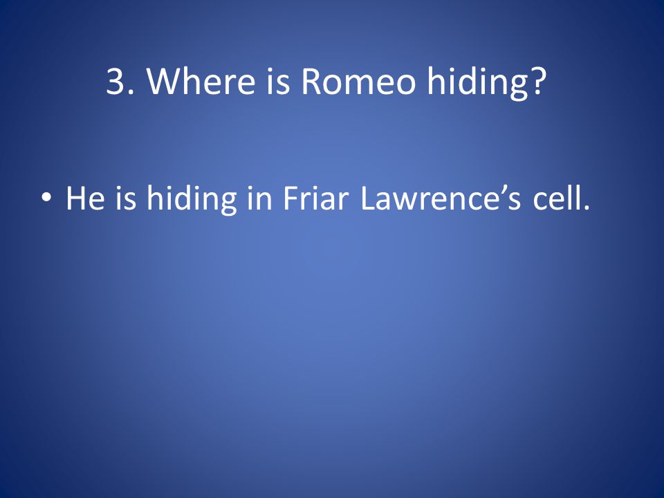 3. Where is Romeo hiding He is hiding in Friar Lawrence’s cell.