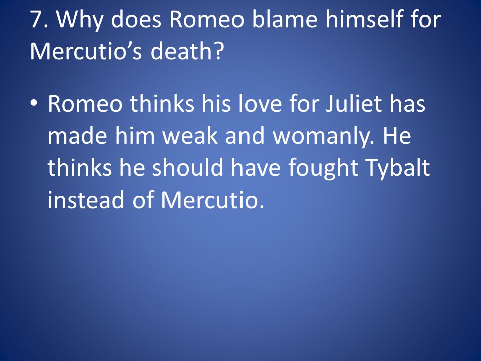 7. Why does Romeo blame himself for Mercutio’s death.