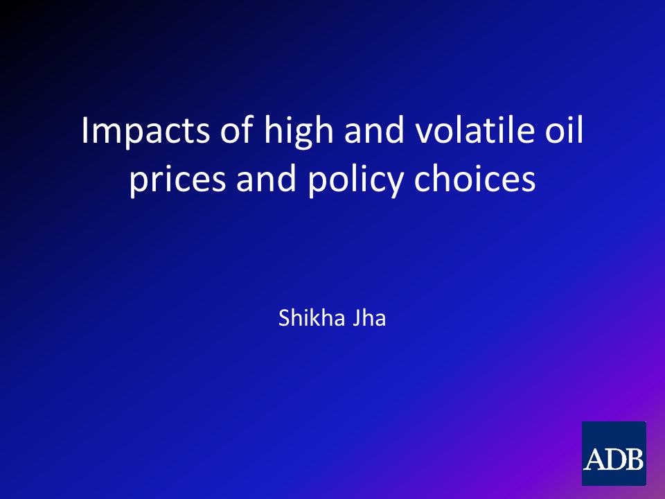 Impacts of high and volatile oil prices and policy choices Shikha Jha