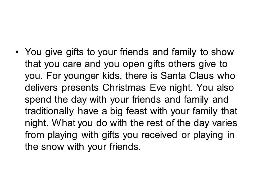 You give gifts to your friends and family to show that you care and you open gifts others give to you.