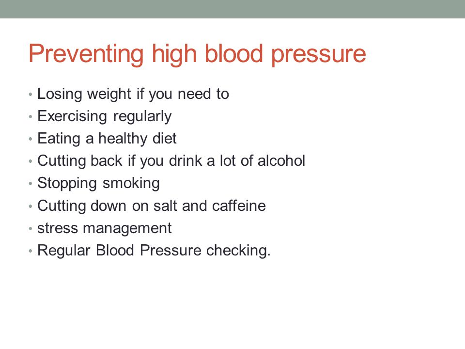 Preventing high blood pressure Losing weight if you need to Exercising regularly Eating a healthy diet Cutting back if you drink a lot of alcohol Stopping smoking Cutting down on salt and caffeine stress management Regular Blood Pressure checking.