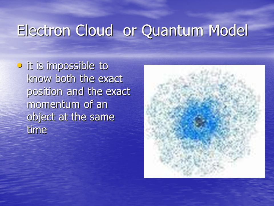 Electron Cloud or Quantum Model it is impossible to know both the exact position and the exact momentum of an object at the same time it is impossible to know both the exact position and the exact momentum of an object at the same time