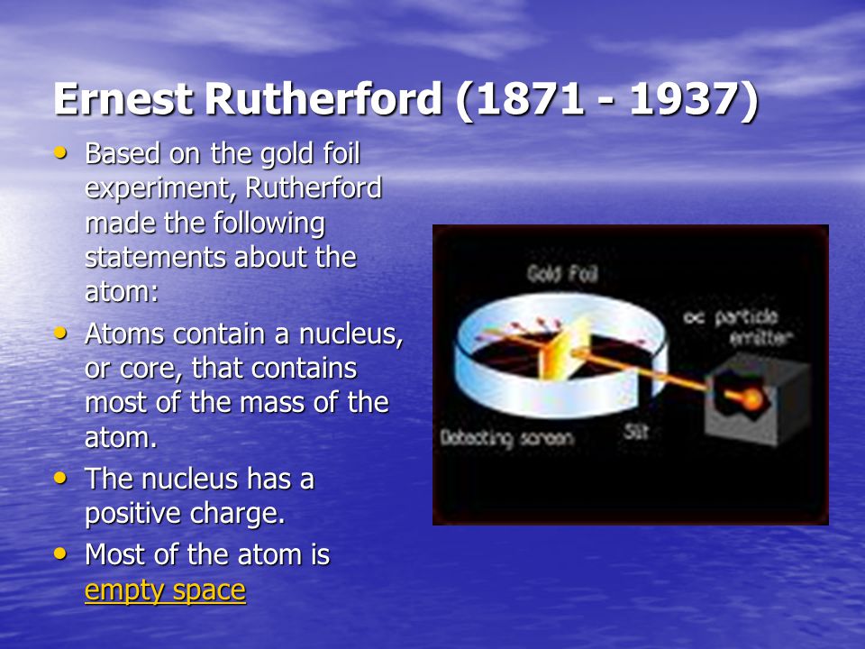 Ernest Rutherford ( ) Based on the gold foil experiment, Rutherford made the following statements about the atom: Based on the gold foil experiment, Rutherford made the following statements about the atom: Atoms contain a nucleus, or core, that contains most of the mass of the atom.