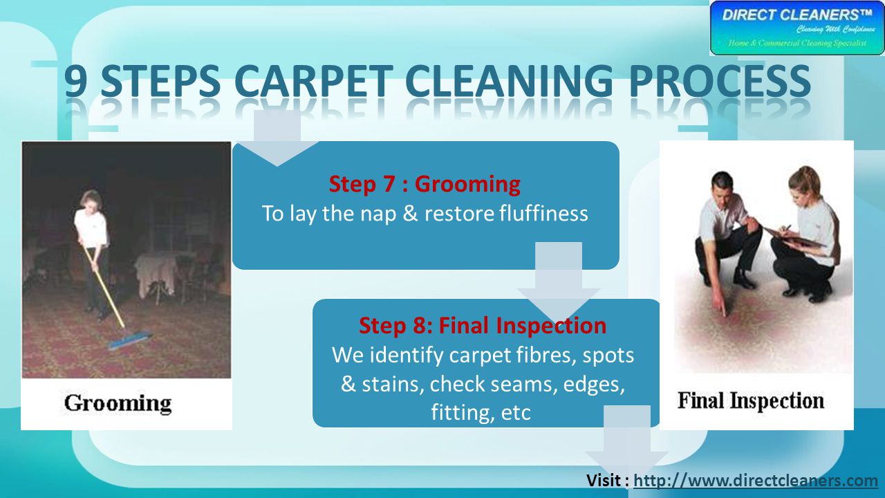 Step 7 : Grooming To lay the nap & restore fluffiness Step 8: Final Inspection We identify carpet fibres, spots & stains, check seams, edges, fitting, etc Visit :