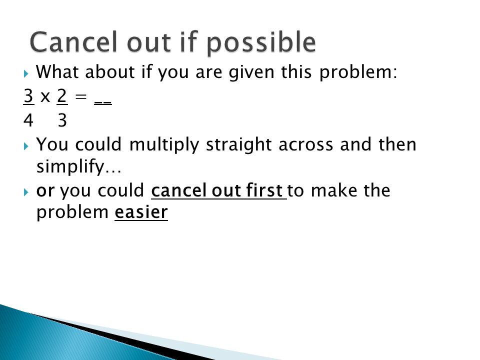  What about if you are given this problem: 3 x 2 = __ 4 3  You could multiply straight across and then simplify…  or you could cancel out first to make the problem easier