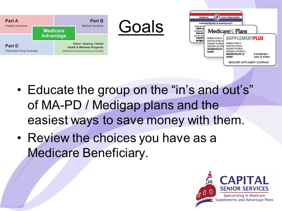 Goals Educate the group on the in’s and out’s of MA-PD / Medigap plans and the easiest ways to save money with them.