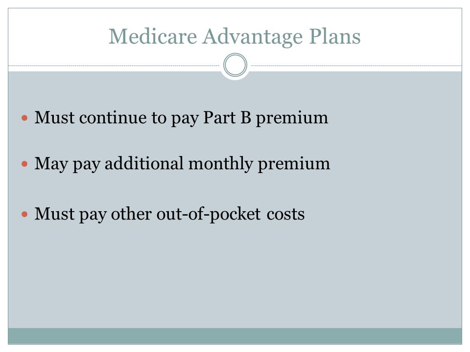 Medicare Advantage Plans Must continue to pay Part B premium May pay additional monthly premium Must pay other out-of-pocket costs