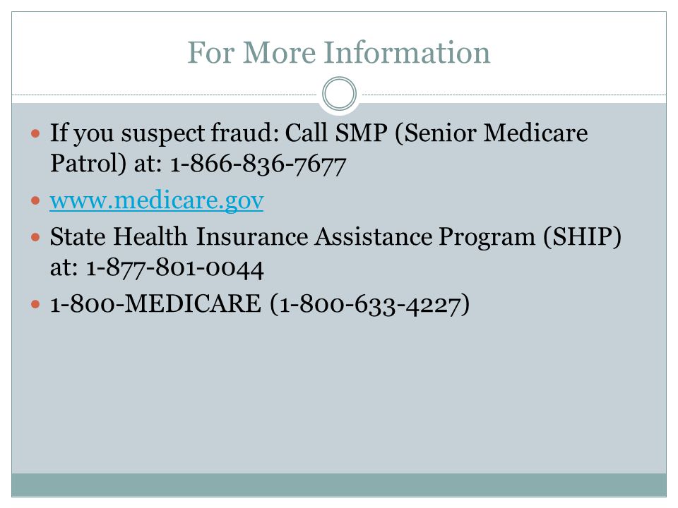 For More Information If you suspect fraud: Call SMP (Senior Medicare Patrol) at: State Health Insurance Assistance Program (SHIP) at: MEDICARE ( )
