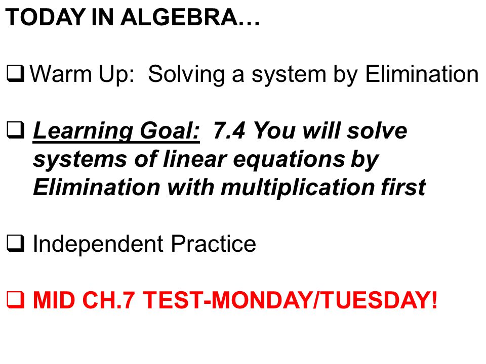 TODAY IN ALGEBRA…  Warm Up: Solving a system by Elimination  Learning Goal: 7.4 You will solve systems of linear equations by Elimination with multiplication first  Independent Practice  MID CH.7 TEST-MONDAY/TUESDAY!