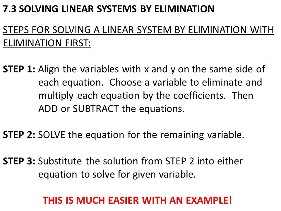 7.3 SOLVING LINEAR SYSTEMS BY ELIMINATION STEPS FOR SOLVING A LINEAR SYSTEM BY ELIMINATION WITH ELIMINATION FIRST: STEP 1: Align the variables with x and y on the same side of each equation.