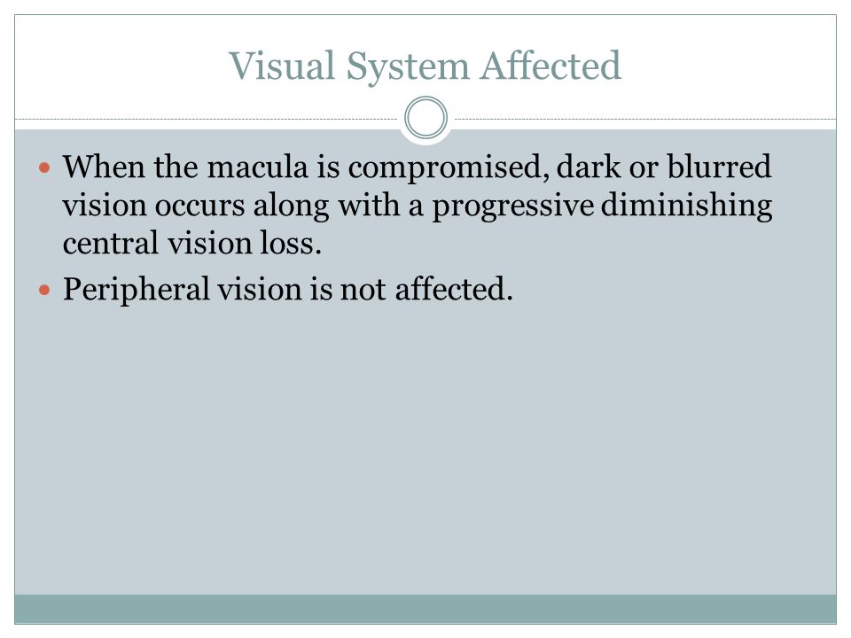 Visual System Affected When the macula is compromised, dark or blurred vision occurs along with a progressive diminishing central vision loss.