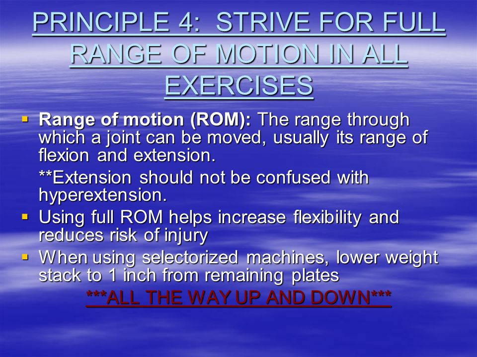 PRINCIPLE 4: STRIVE FOR FULL RANGE OF MOTION IN ALL EXERCISES  Range of motion (ROM): The range through which a joint can be moved, usually its range of flexion and extension.