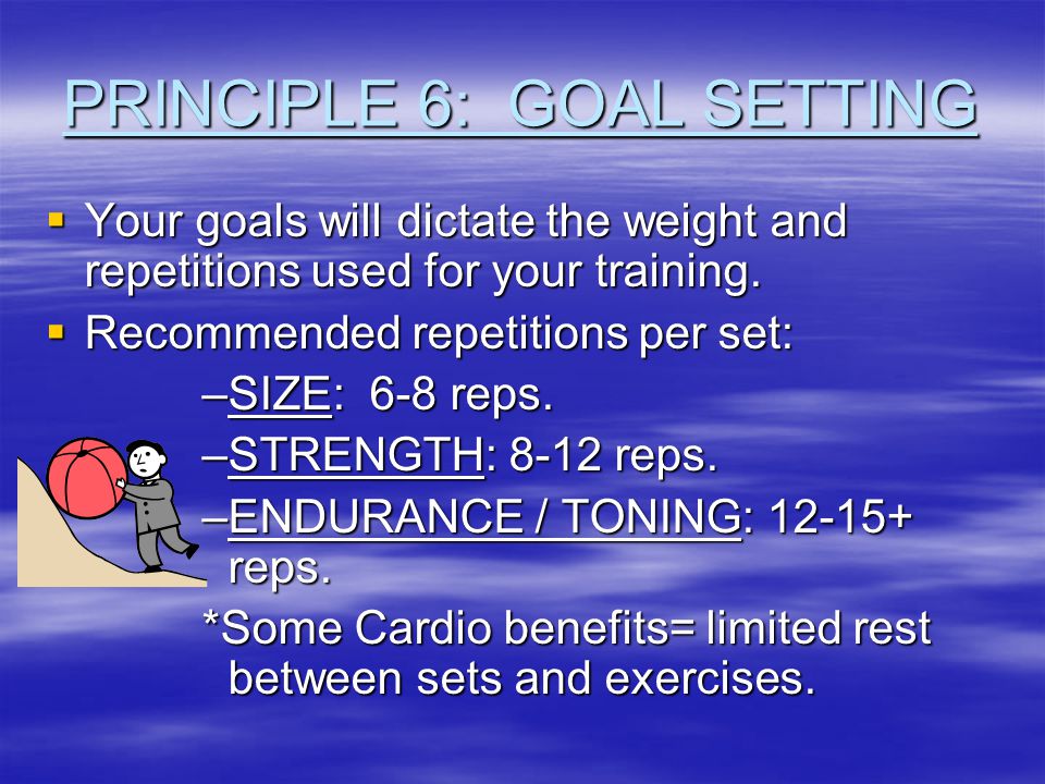 PRINCIPLE 6: GOAL SETTING  Your goals will dictate the weight and repetitions used for your training.
