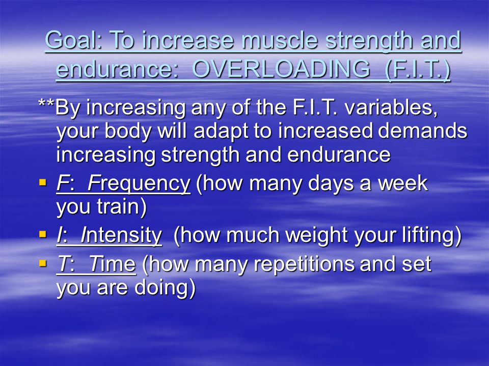 Goal: To increase muscle strength and endurance: OVERLOADING (F.I.T.) **By increasing any of the F.I.T.