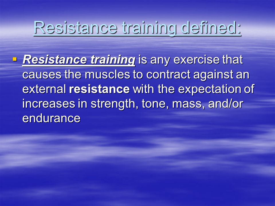 Resistance training defined:  Resistance training is any exercise that causes the muscles to contract against an external resistance with the expectation of increases in strength, tone, mass, and/or endurance