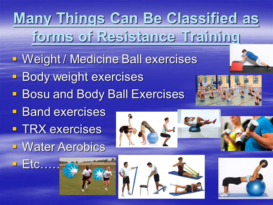 Many Things Can Be Classified as forms of Resistance Training  Weight / Medicine Ball exercises  Body weight exercises  Bosu and Body Ball Exercises  Band exercises  TRX exercises  Water Aerobics  Etc…….