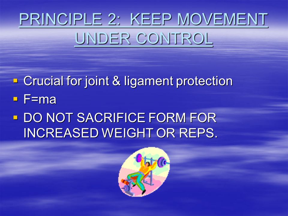 PRINCIPLE 2: KEEP MOVEMENT UNDER CONTROL  Crucial for joint & ligament protection  F=ma  DO NOT SACRIFICE FORM FOR INCREASED WEIGHT OR REPS.