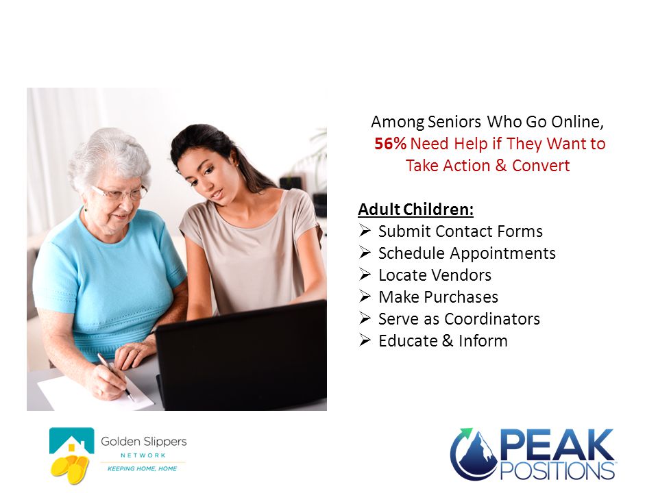 Adult Children Play Key Role Among Seniors Who Go Online, 56% Need Help if They Want to Take Action & Convert Adult Children:  Submit Contact Forms  Schedule Appointments  Locate Vendors  Make Purchases  Serve as Coordinators  Educate & Inform