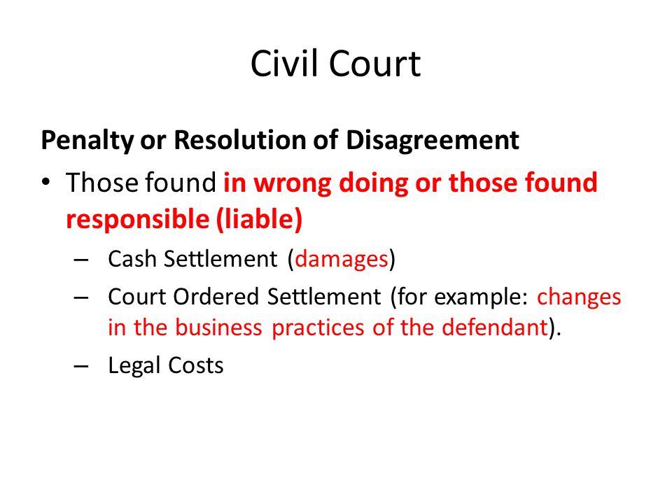 Civil Court Penalty or Resolution of Disagreement Those found in wrong doing or those found responsible (liable) – Cash Settlement (damages) – Court Ordered Settlement (for example: changes in the business practices of the defendant).